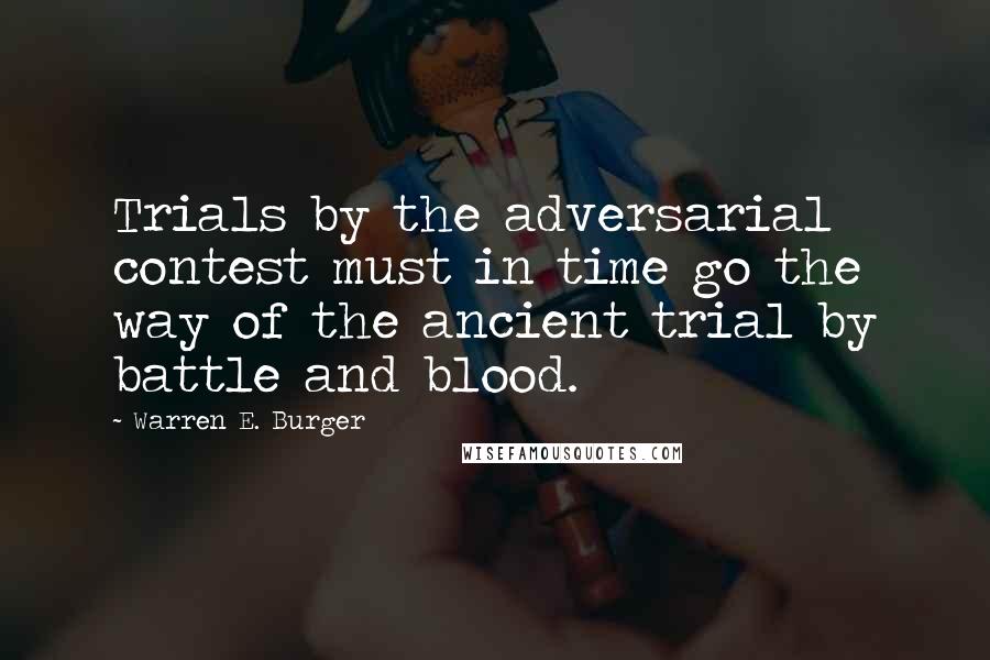 Warren E. Burger Quotes: Trials by the adversarial contest must in time go the way of the ancient trial by battle and blood.