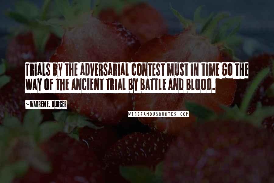 Warren E. Burger Quotes: Trials by the adversarial contest must in time go the way of the ancient trial by battle and blood.