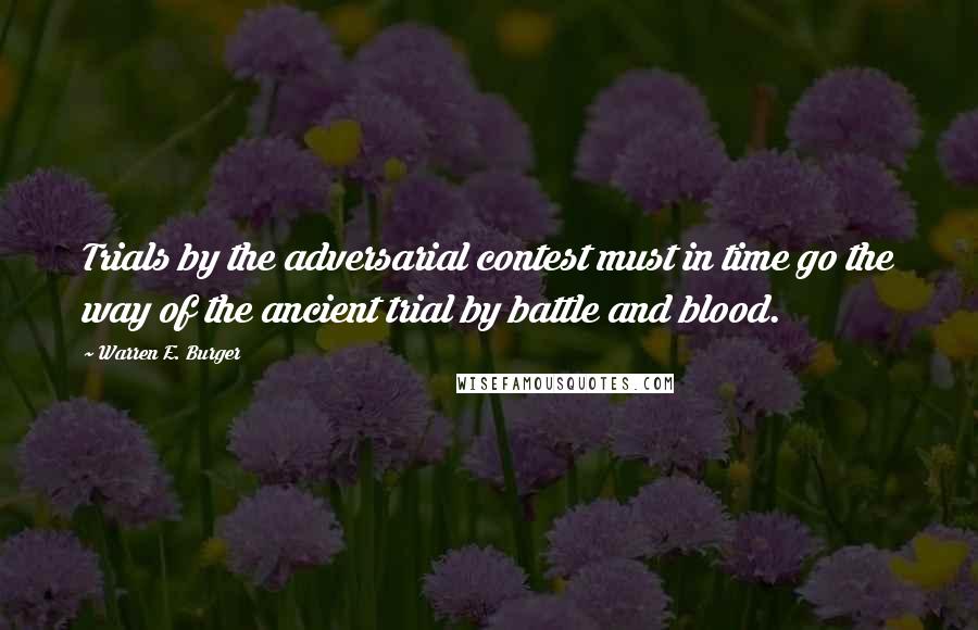 Warren E. Burger Quotes: Trials by the adversarial contest must in time go the way of the ancient trial by battle and blood.