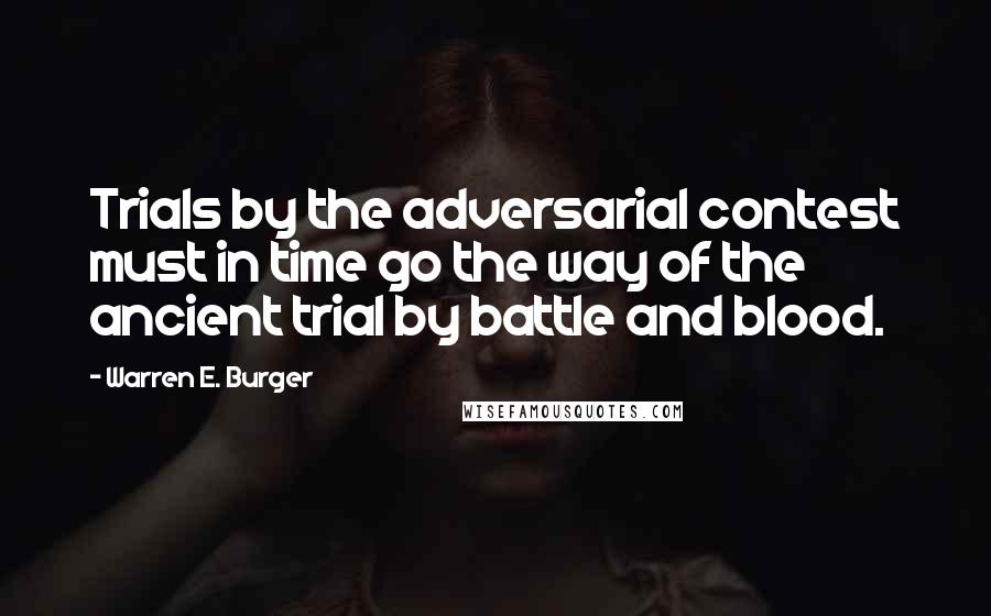 Warren E. Burger Quotes: Trials by the adversarial contest must in time go the way of the ancient trial by battle and blood.
