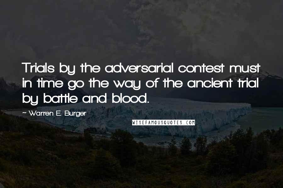 Warren E. Burger Quotes: Trials by the adversarial contest must in time go the way of the ancient trial by battle and blood.