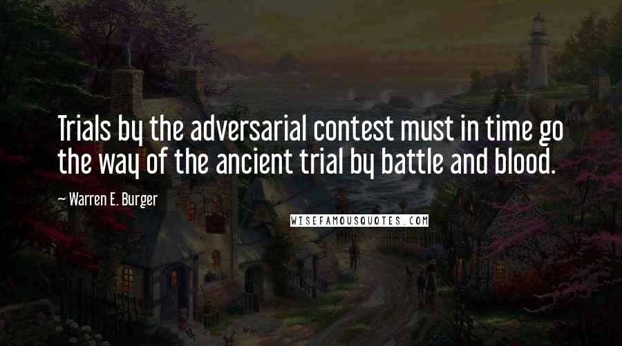 Warren E. Burger Quotes: Trials by the adversarial contest must in time go the way of the ancient trial by battle and blood.