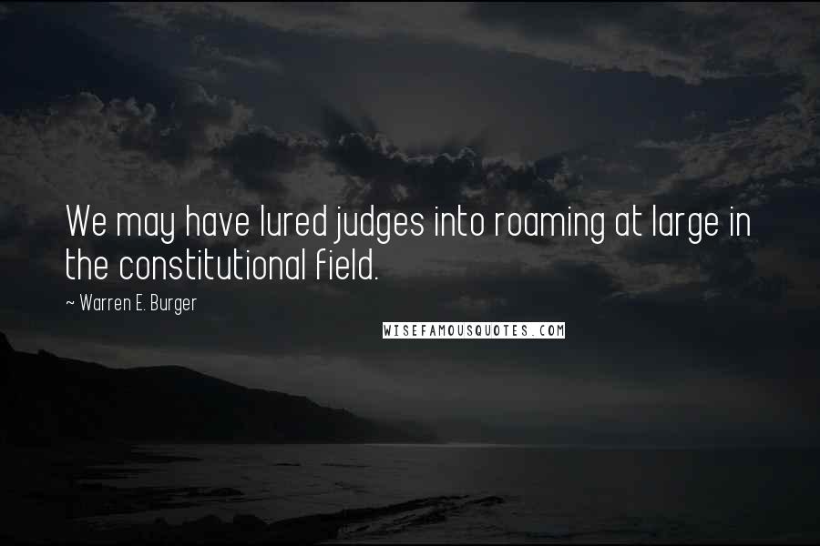 Warren E. Burger Quotes: We may have lured judges into roaming at large in the constitutional field.
