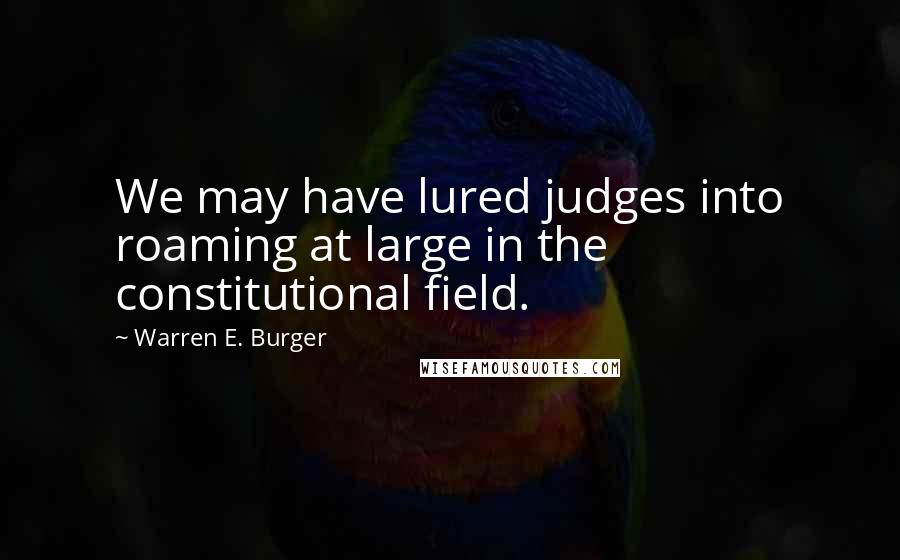 Warren E. Burger Quotes: We may have lured judges into roaming at large in the constitutional field.