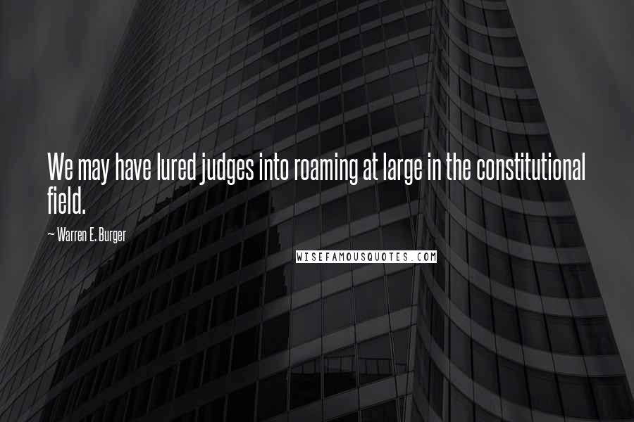 Warren E. Burger Quotes: We may have lured judges into roaming at large in the constitutional field.