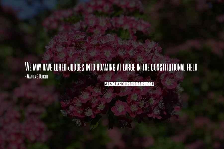 Warren E. Burger Quotes: We may have lured judges into roaming at large in the constitutional field.