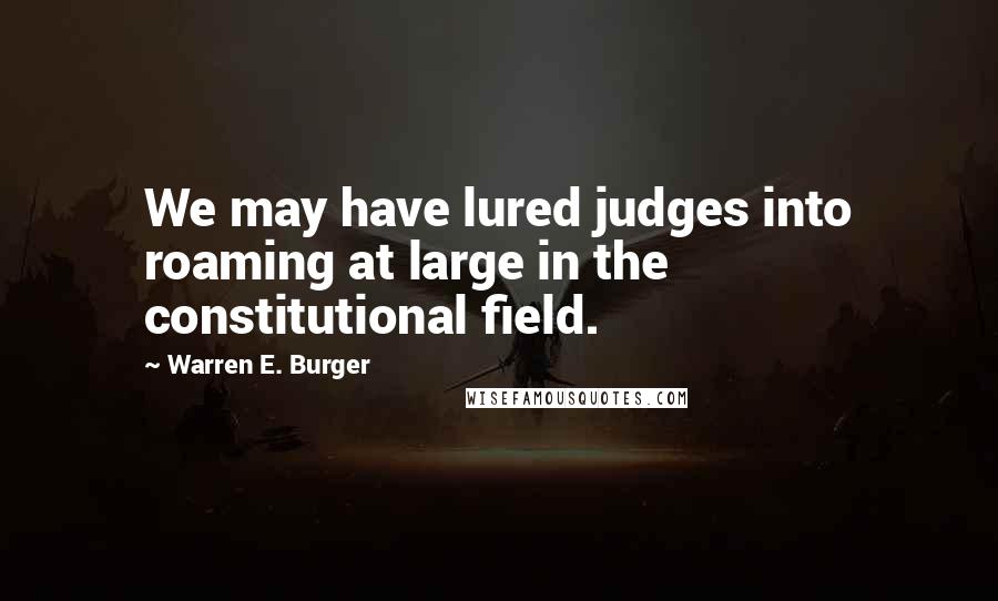 Warren E. Burger Quotes: We may have lured judges into roaming at large in the constitutional field.