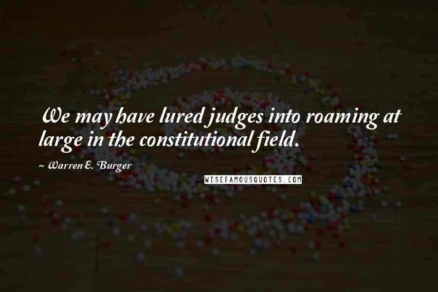 Warren E. Burger Quotes: We may have lured judges into roaming at large in the constitutional field.