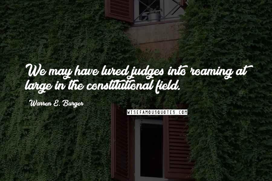 Warren E. Burger Quotes: We may have lured judges into roaming at large in the constitutional field.