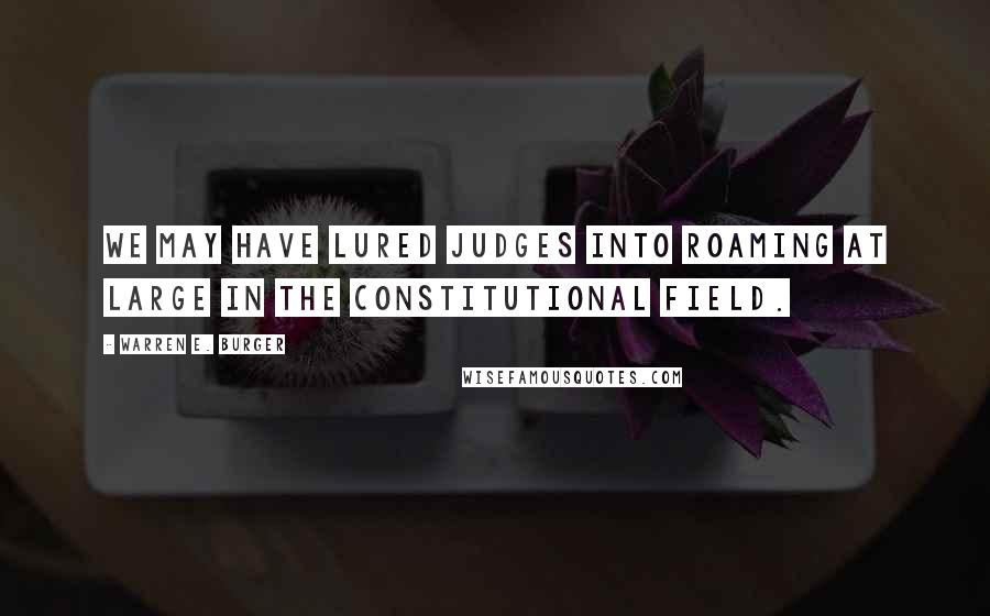 Warren E. Burger Quotes: We may have lured judges into roaming at large in the constitutional field.