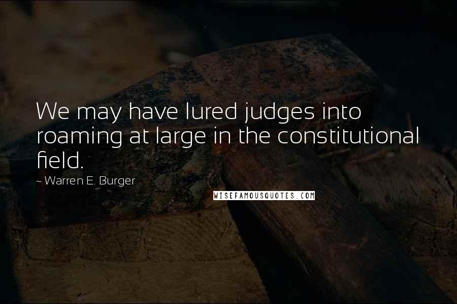 Warren E. Burger Quotes: We may have lured judges into roaming at large in the constitutional field.