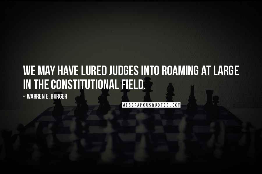 Warren E. Burger Quotes: We may have lured judges into roaming at large in the constitutional field.