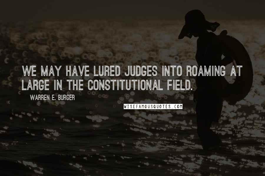 Warren E. Burger Quotes: We may have lured judges into roaming at large in the constitutional field.