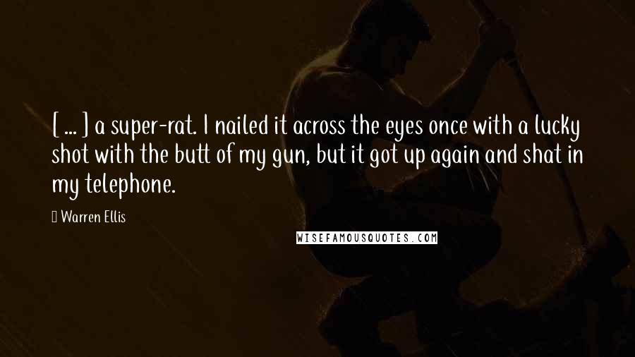 Warren Ellis Quotes: [ ... ] a super-rat. I nailed it across the eyes once with a lucky shot with the butt of my gun, but it got up again and shat in my telephone.