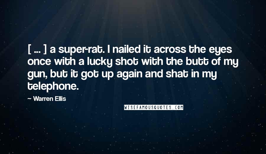 Warren Ellis Quotes: [ ... ] a super-rat. I nailed it across the eyes once with a lucky shot with the butt of my gun, but it got up again and shat in my telephone.