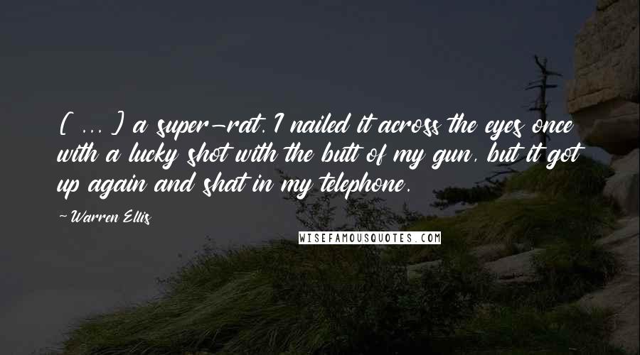 Warren Ellis Quotes: [ ... ] a super-rat. I nailed it across the eyes once with a lucky shot with the butt of my gun, but it got up again and shat in my telephone.