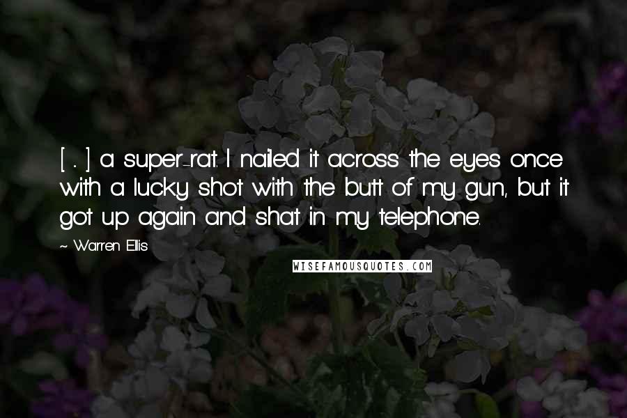 Warren Ellis Quotes: [ ... ] a super-rat. I nailed it across the eyes once with a lucky shot with the butt of my gun, but it got up again and shat in my telephone.