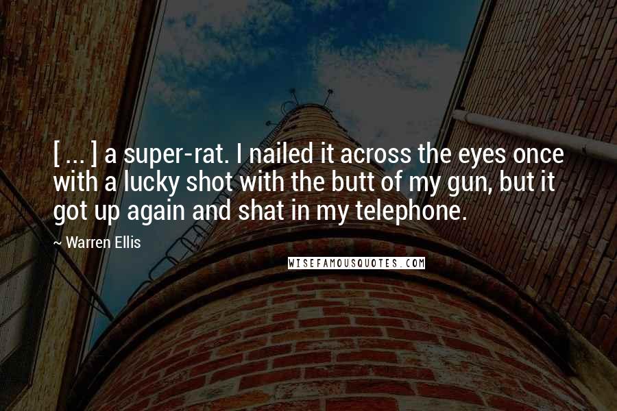 Warren Ellis Quotes: [ ... ] a super-rat. I nailed it across the eyes once with a lucky shot with the butt of my gun, but it got up again and shat in my telephone.