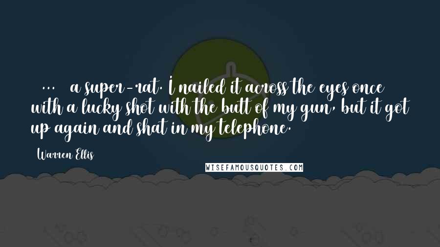 Warren Ellis Quotes: [ ... ] a super-rat. I nailed it across the eyes once with a lucky shot with the butt of my gun, but it got up again and shat in my telephone.