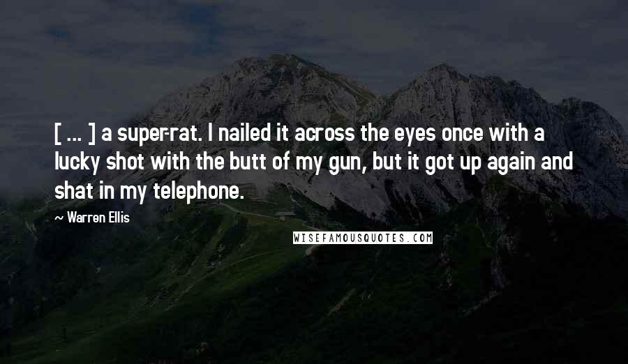 Warren Ellis Quotes: [ ... ] a super-rat. I nailed it across the eyes once with a lucky shot with the butt of my gun, but it got up again and shat in my telephone.