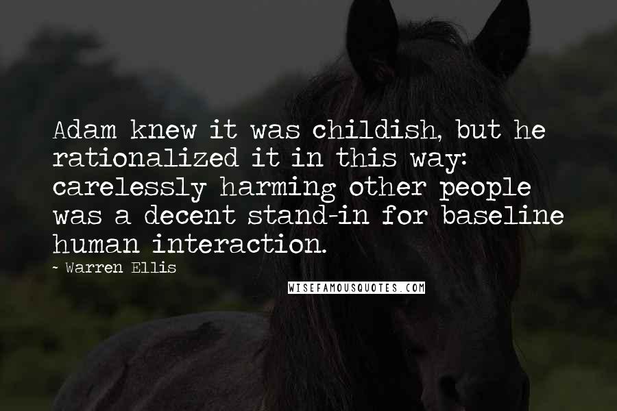 Warren Ellis Quotes: Adam knew it was childish, but he rationalized it in this way: carelessly harming other people was a decent stand-in for baseline human interaction.