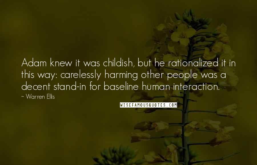 Warren Ellis Quotes: Adam knew it was childish, but he rationalized it in this way: carelessly harming other people was a decent stand-in for baseline human interaction.