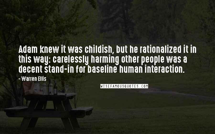 Warren Ellis Quotes: Adam knew it was childish, but he rationalized it in this way: carelessly harming other people was a decent stand-in for baseline human interaction.