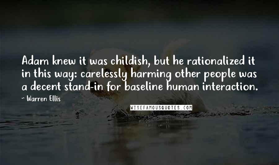 Warren Ellis Quotes: Adam knew it was childish, but he rationalized it in this way: carelessly harming other people was a decent stand-in for baseline human interaction.