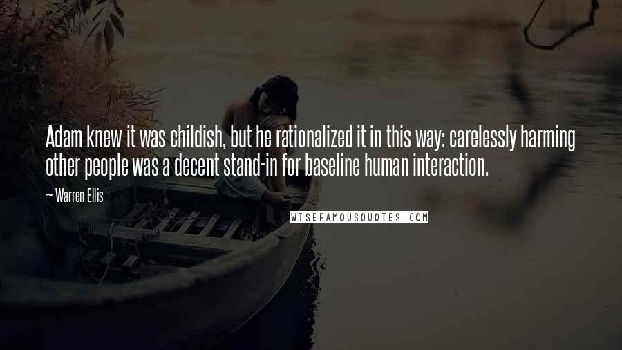 Warren Ellis Quotes: Adam knew it was childish, but he rationalized it in this way: carelessly harming other people was a decent stand-in for baseline human interaction.