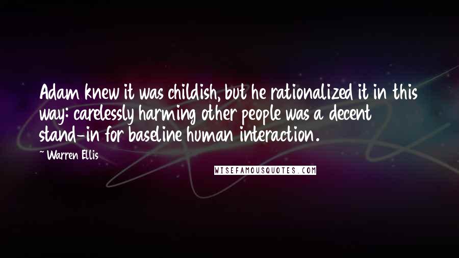 Warren Ellis Quotes: Adam knew it was childish, but he rationalized it in this way: carelessly harming other people was a decent stand-in for baseline human interaction.