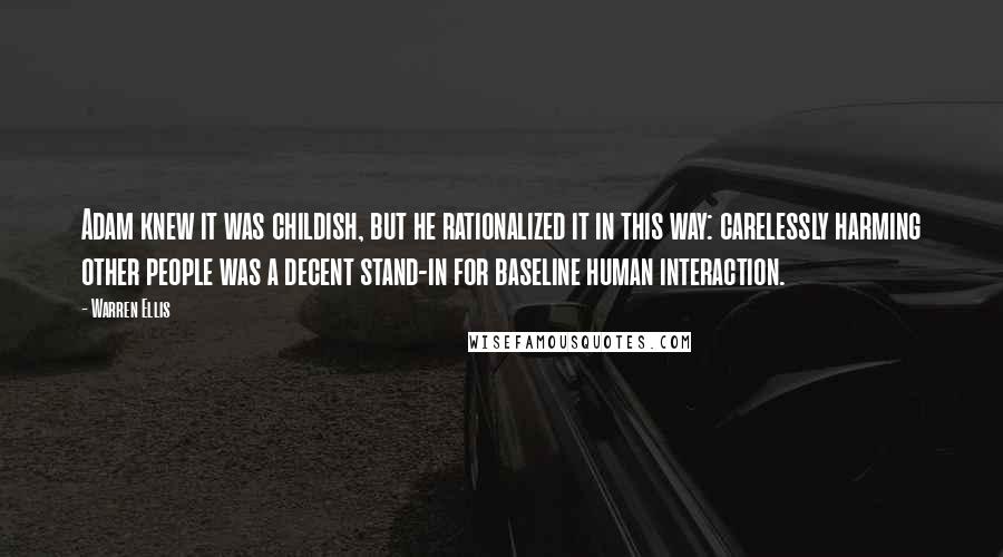 Warren Ellis Quotes: Adam knew it was childish, but he rationalized it in this way: carelessly harming other people was a decent stand-in for baseline human interaction.