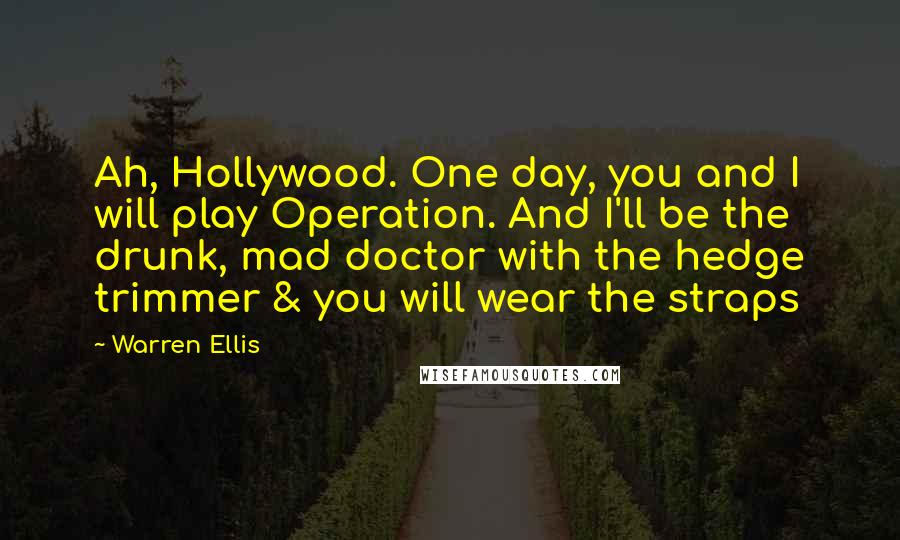 Warren Ellis Quotes: Ah, Hollywood. One day, you and I will play Operation. And I'll be the drunk, mad doctor with the hedge trimmer & you will wear the straps
