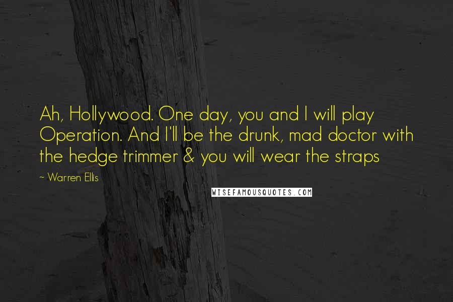 Warren Ellis Quotes: Ah, Hollywood. One day, you and I will play Operation. And I'll be the drunk, mad doctor with the hedge trimmer & you will wear the straps