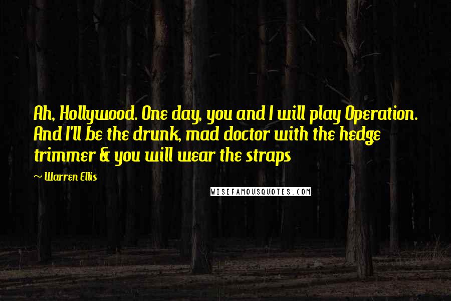 Warren Ellis Quotes: Ah, Hollywood. One day, you and I will play Operation. And I'll be the drunk, mad doctor with the hedge trimmer & you will wear the straps