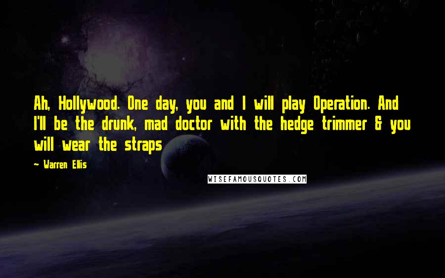 Warren Ellis Quotes: Ah, Hollywood. One day, you and I will play Operation. And I'll be the drunk, mad doctor with the hedge trimmer & you will wear the straps