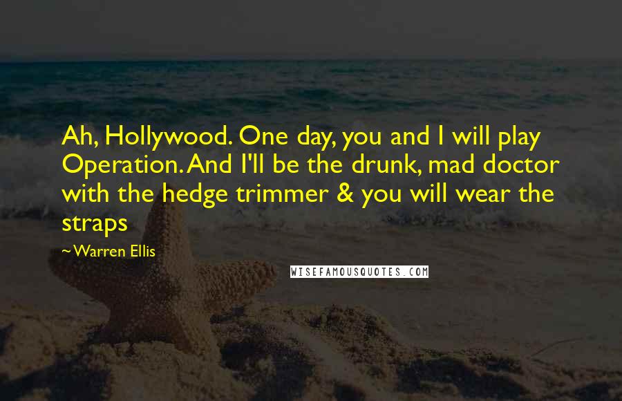 Warren Ellis Quotes: Ah, Hollywood. One day, you and I will play Operation. And I'll be the drunk, mad doctor with the hedge trimmer & you will wear the straps