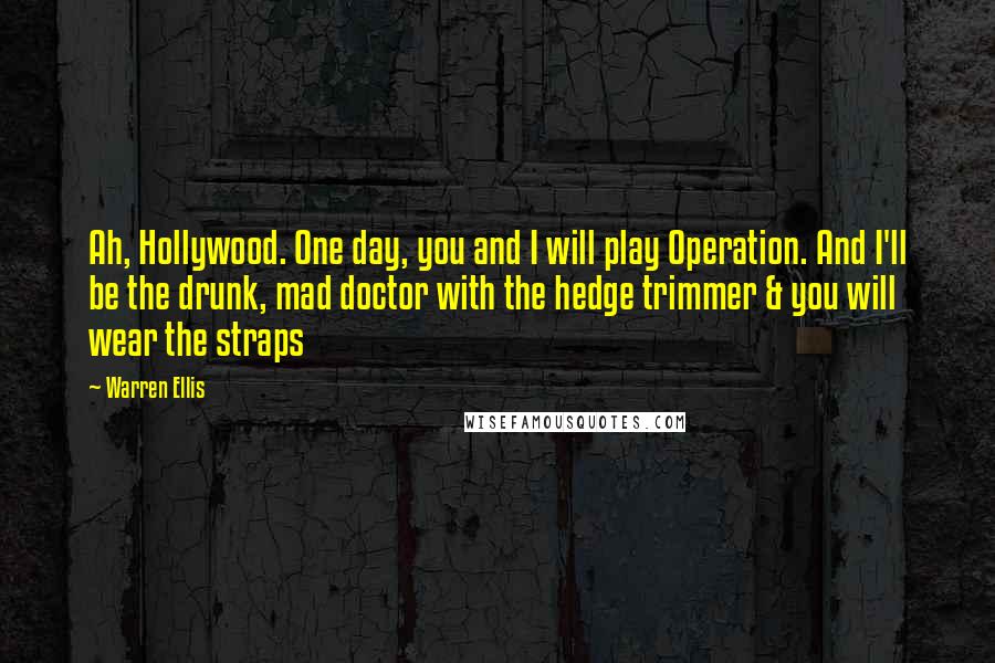 Warren Ellis Quotes: Ah, Hollywood. One day, you and I will play Operation. And I'll be the drunk, mad doctor with the hedge trimmer & you will wear the straps