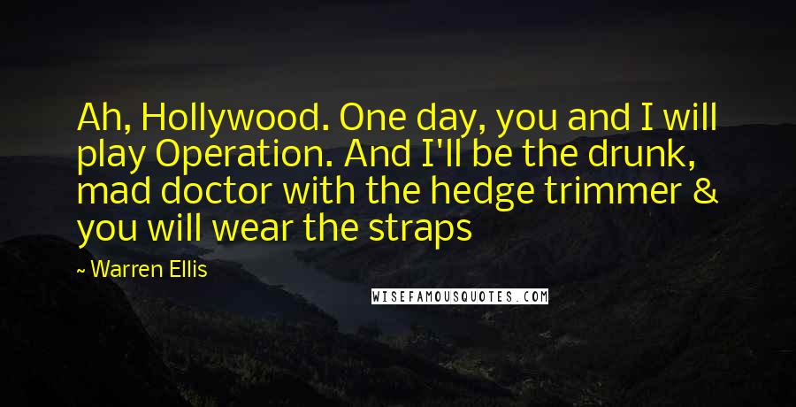 Warren Ellis Quotes: Ah, Hollywood. One day, you and I will play Operation. And I'll be the drunk, mad doctor with the hedge trimmer & you will wear the straps