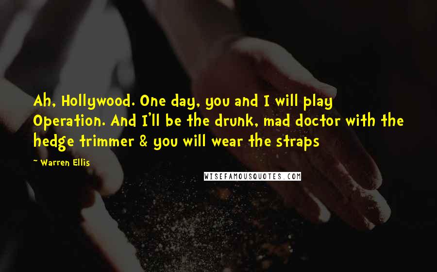 Warren Ellis Quotes: Ah, Hollywood. One day, you and I will play Operation. And I'll be the drunk, mad doctor with the hedge trimmer & you will wear the straps