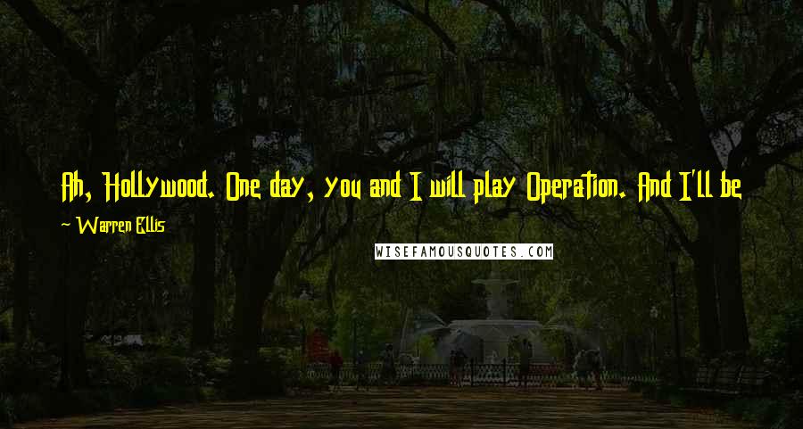 Warren Ellis Quotes: Ah, Hollywood. One day, you and I will play Operation. And I'll be the drunk, mad doctor with the hedge trimmer & you will wear the straps