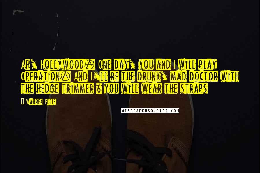 Warren Ellis Quotes: Ah, Hollywood. One day, you and I will play Operation. And I'll be the drunk, mad doctor with the hedge trimmer & you will wear the straps