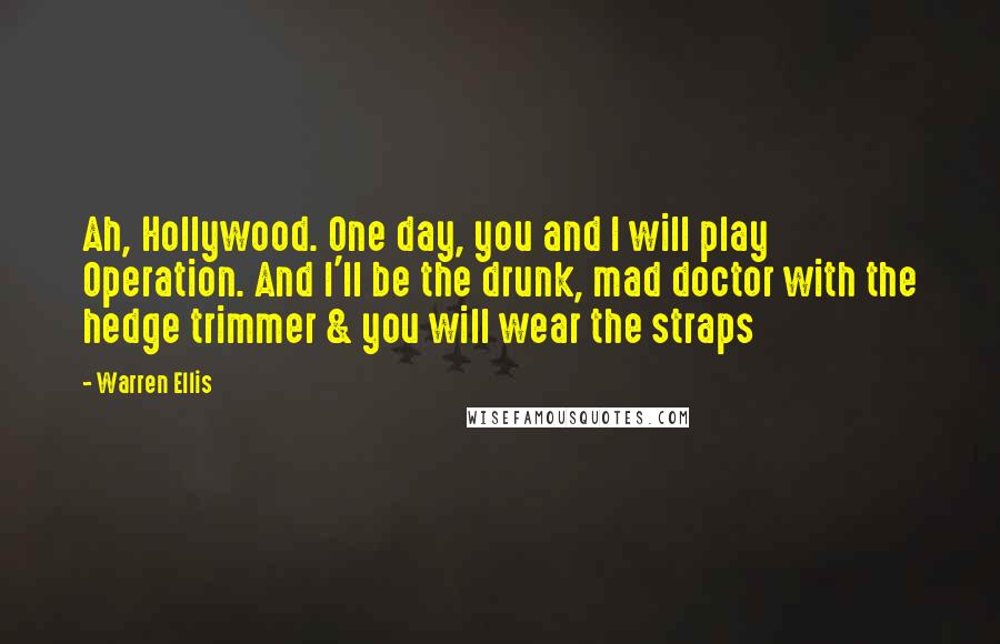 Warren Ellis Quotes: Ah, Hollywood. One day, you and I will play Operation. And I'll be the drunk, mad doctor with the hedge trimmer & you will wear the straps