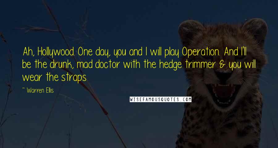 Warren Ellis Quotes: Ah, Hollywood. One day, you and I will play Operation. And I'll be the drunk, mad doctor with the hedge trimmer & you will wear the straps