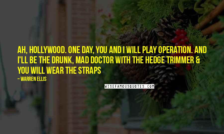 Warren Ellis Quotes: Ah, Hollywood. One day, you and I will play Operation. And I'll be the drunk, mad doctor with the hedge trimmer & you will wear the straps
