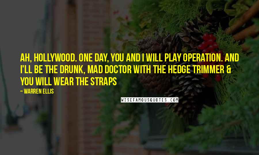 Warren Ellis Quotes: Ah, Hollywood. One day, you and I will play Operation. And I'll be the drunk, mad doctor with the hedge trimmer & you will wear the straps