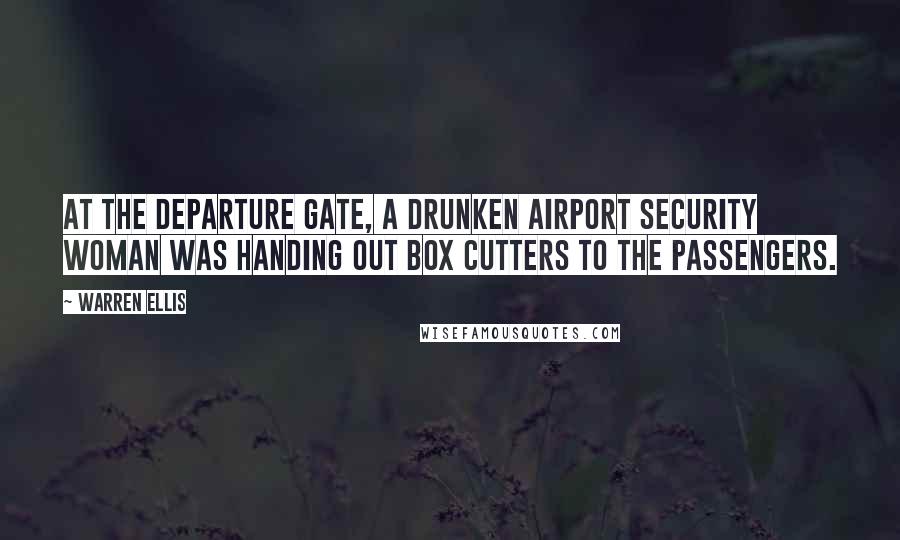 Warren Ellis Quotes: At the departure gate, a drunken airport security woman was handing out box cutters to the passengers.