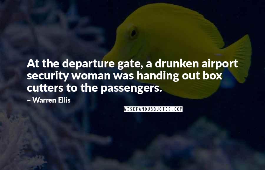 Warren Ellis Quotes: At the departure gate, a drunken airport security woman was handing out box cutters to the passengers.