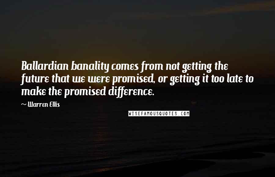 Warren Ellis Quotes: Ballardian banality comes from not getting the future that we were promised, or getting it too late to make the promised difference.