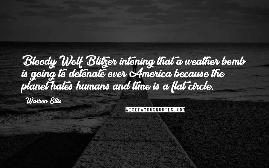 Warren Ellis Quotes: Bloody Wolf Blitzer intoning that a weather bomb is going to detonate over America because the planet hates humans and time is a flat circle.