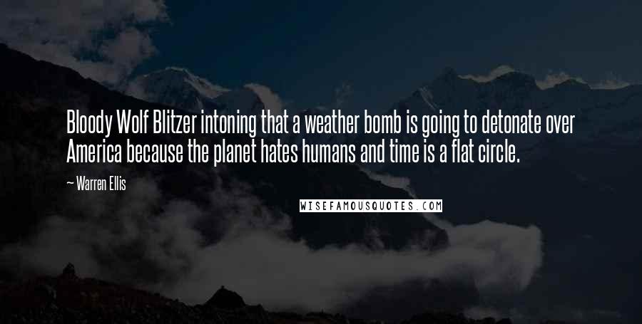 Warren Ellis Quotes: Bloody Wolf Blitzer intoning that a weather bomb is going to detonate over America because the planet hates humans and time is a flat circle.